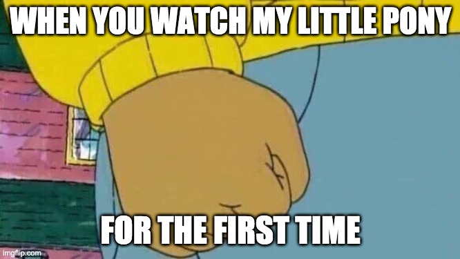 2girly4me | WHEN YOU WATCH MY LITTLE PONY; FOR THE FIRST TIME | image tagged in memes,arthur fist | made w/ Imgflip meme maker
