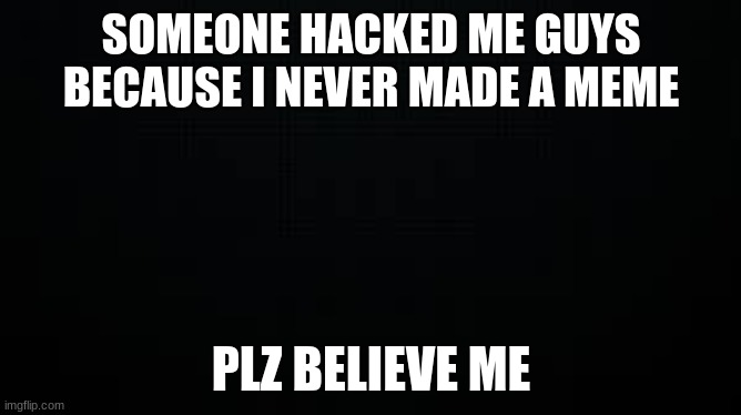 black | SOMEONE HACKED ME GUYS BECAUSE I NEVER MADE A MEME; PLZ BELIEVE ME | image tagged in black | made w/ Imgflip meme maker