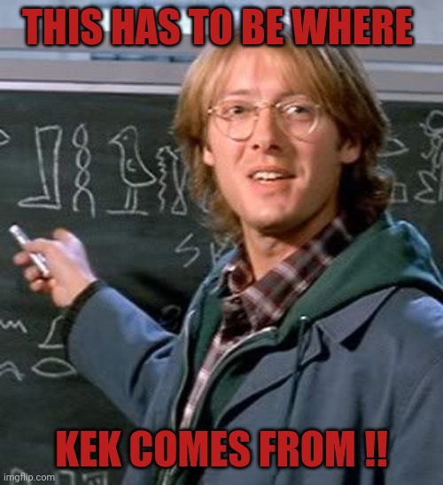 Where Kek is from. | THIS HAS TO BE WHERE; KEK COMES FROM !! | image tagged in pepe the frog | made w/ Imgflip meme maker