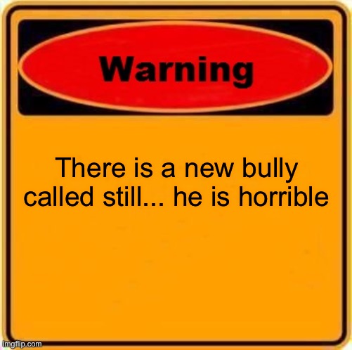 Warning Sign | There is a new bully called still... he is horrible | image tagged in memes,warning sign | made w/ Imgflip meme maker