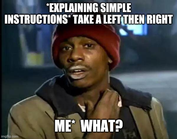 Y'all Got Any More Of That Meme | *EXPLAINING SIMPLE INSTRUCTIONS* TAKE A LEFT THEN RIGHT; ME*  WHAT? | image tagged in memes,y'all got any more of that,i have no idea what i am doing | made w/ Imgflip meme maker