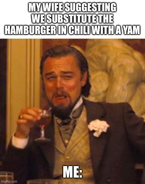 Leonardo dicaprio django laugh | MY WIFE SUGGESTING WE SUBSTITUTE THE HAMBURGER IN CHILI WITH A YAM; ME: | image tagged in leonardo dicaprio django laugh | made w/ Imgflip meme maker