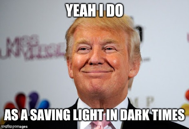 Donald trump approves | YEAH I DO AS A SAVING LIGHT IN DARK TIMES | image tagged in donald trump approves | made w/ Imgflip meme maker
