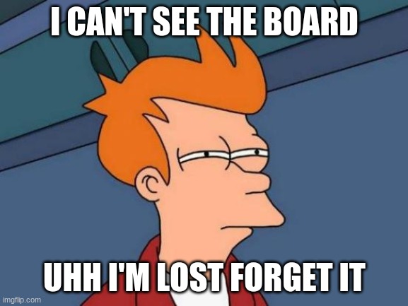 Futurama Fry Meme | I CAN'T SEE THE BOARD; UHH I'M LOST FORGET IT | image tagged in memes,futurama fry | made w/ Imgflip meme maker