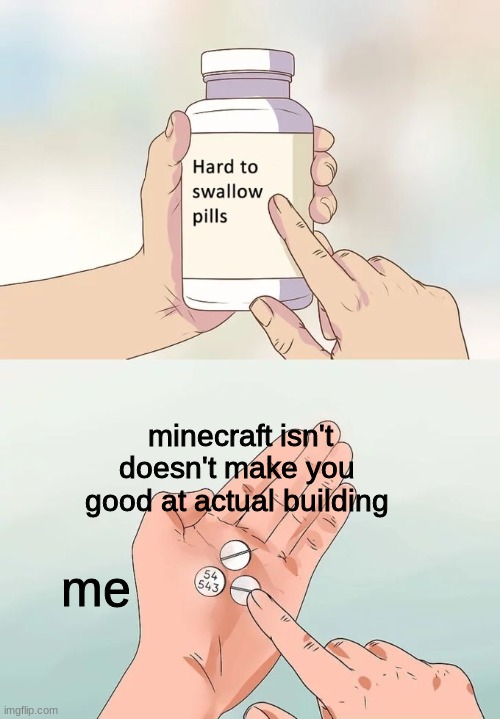 *sighs* | minecraft isn't doesn't make you good at actual building; me | image tagged in memes,hard to swallow pills | made w/ Imgflip meme maker