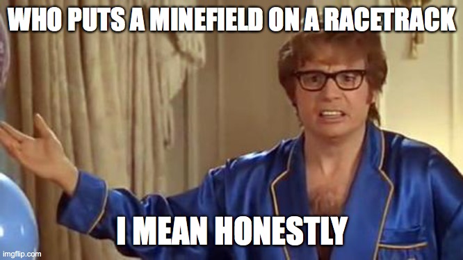Going fast! Uh oh! | WHO PUTS A MINEFIELD ON A RACETRACK; I MEAN HONESTLY | image tagged in memes,austin powers honestly,minefield,racetrack,funny | made w/ Imgflip meme maker