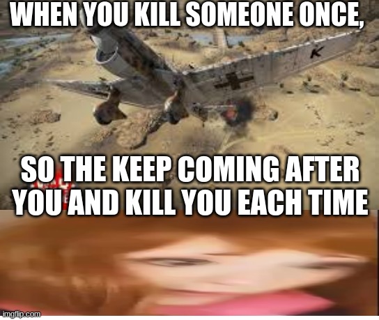 For my War thunder players out there | WHEN YOU KILL SOMEONE ONCE, SO THE KEEP COMING AFTER YOU AND KILL YOU EACH TIME | image tagged in war thunder | made w/ Imgflip meme maker