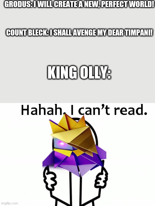 Paper Mario Baddies :/ | GRODUS: I WILL CREATE A NEW, PERFECT WORLD! COUNT BLECK: I SHALL AVENGE MY DEAR TIMPANI! KING OLLY: | image tagged in haha i can't read | made w/ Imgflip meme maker