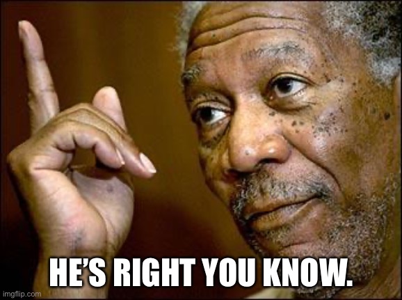 This Morgan Freeman | HE’S RIGHT YOU KNOW. | image tagged in this morgan freeman | made w/ Imgflip meme maker
