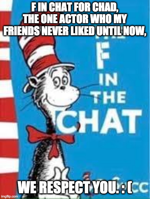 F IN CHAT FOR CHAD, THE ONE ACTOR WHO MY FRIENDS NEVER LIKED UNTIL NOW, WE RESPECT YOU. : ( | image tagged in the f in the chat | made w/ Imgflip meme maker