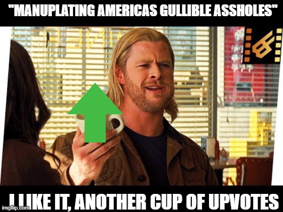 "MANUPLATING AMERICAS GULLIBLE ASSHOLES" I LIKE IT, ANOTHER CUP OF UPVOTES | made w/ Imgflip meme maker