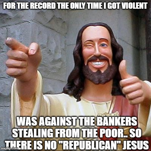 Buddy Christ Meme | FOR THE RECORD THE ONLY TIME I GOT VIOLENT WAS AGAINST THE BANKERS STEALING FROM THE POOR.. SO THERE IS NO "REPUBLICAN" JESUS | image tagged in memes,buddy christ | made w/ Imgflip meme maker