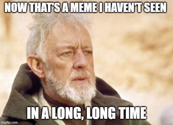 Obi Wan Kenobi Meme | NOW THAT'S A MEME I HAVEN'T SEEN IN A LONG, LONG TIME | image tagged in memes,obi wan kenobi | made w/ Imgflip meme maker