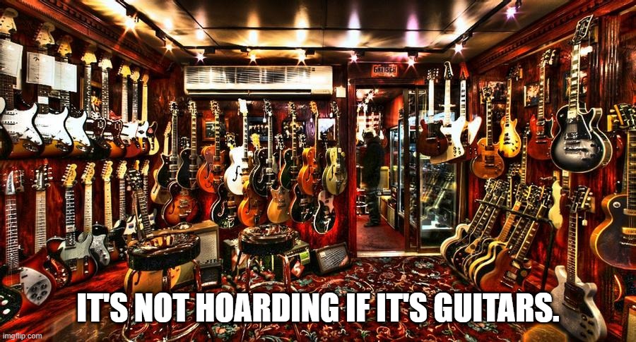 It's not hoarding if it's guitars | IT'S NOT HOARDING IF IT'S GUITARS. | image tagged in guitar,guitars,hoarding,not hoarding | made w/ Imgflip meme maker