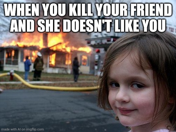 Uh oh | WHEN YOU KILL YOUR FRIEND AND SHE DOESN'T LIKE YOU | image tagged in memes,disaster girl | made w/ Imgflip meme maker