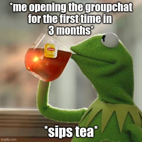 But That's None Of My Business | *me opening the groupchat
for the first time in 
3 months*; *sips tea* | image tagged in memes,but that's none of my business,kermit the frog | made w/ Imgflip meme maker