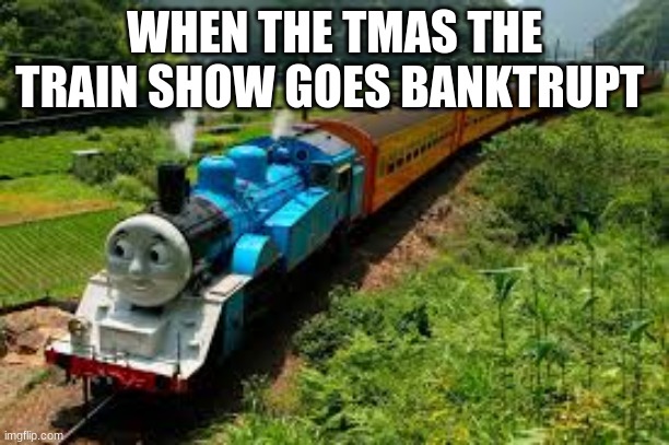 WHEN THE TMAS THE TRAIN SHOW GOES BANKTRUPT | made w/ Imgflip meme maker