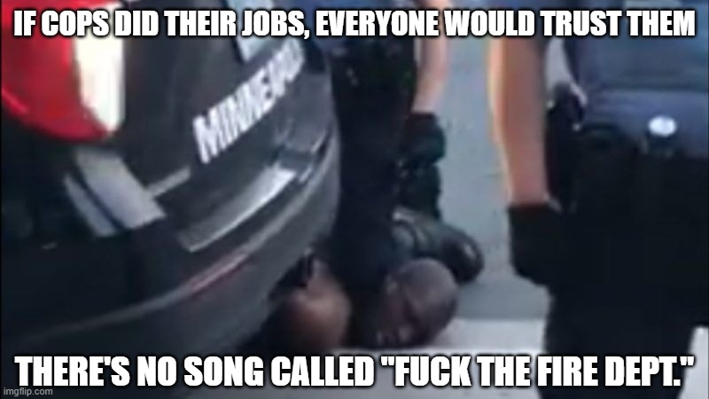 I Hear Triggered Contards | IF COPS DID THEIR JOBS, EVERYONE WOULD TRUST THEM; THERE'S NO SONG CALLED "FUCK THE FIRE DEPT." | image tagged in police brutality,government corruption,blm,blacklivesmatter,racist cops | made w/ Imgflip meme maker
