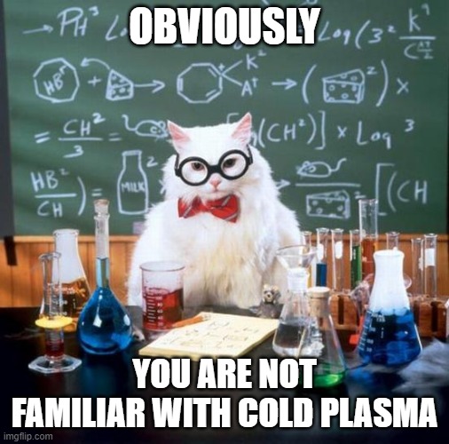 Chemistry Cat Meme | OBVIOUSLY YOU ARE NOT FAMILIAR WITH COLD PLASMA | image tagged in memes,chemistry cat | made w/ Imgflip meme maker
