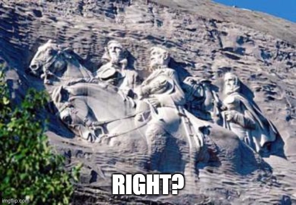 Stone Mountain Confederate Memorial | RIGHT? | image tagged in stone mountain confederate memorial | made w/ Imgflip meme maker