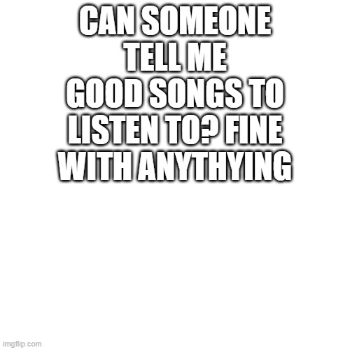 i need to listen to some more music | CAN SOMEONE TELL ME GOOD SONGS TO LISTEN TO? FINE WITH ANYTHYING | image tagged in blank | made w/ Imgflip meme maker