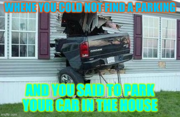 funny car crash |  WHENE YOU COLD NOT FIND A PARKING; AND YOU SAID TO PARK YOUR CAR IN THE HOUSE | image tagged in funny car crash | made w/ Imgflip meme maker