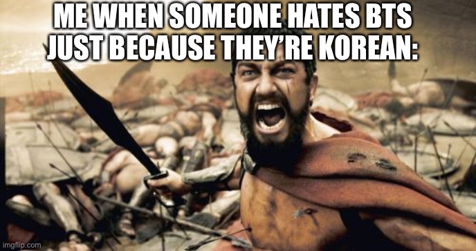 I hate racism | ME WHEN SOMEONE HATES BTS JUST BECAUSE THEY’RE KOREAN: | image tagged in memes,sparta leonidas | made w/ Imgflip meme maker