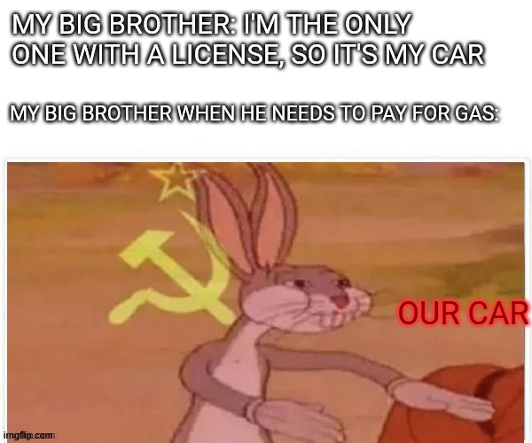 Does anyone else have to share a car with siblings? | MY BIG BROTHER: I'M THE ONLY ONE WITH A LICENSE, SO IT'S MY CAR; MY BIG BROTHER WHEN HE NEEDS TO PAY FOR GAS:; OUR CAR | image tagged in communist bugs bunny | made w/ Imgflip meme maker