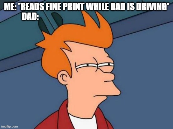 Dad:  :- | ME: *READS FINE PRINT WHILE DAD IS DRIVING*
DAD: | image tagged in memes,futurama fry,dad,fine,eyes | made w/ Imgflip meme maker