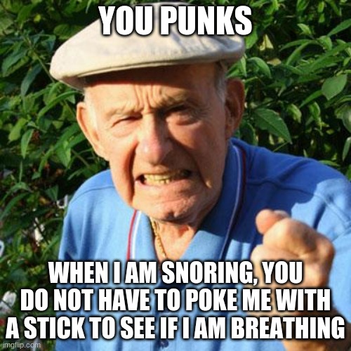 Let sleeping men sleep | YOU PUNKS; WHEN I AM SNORING, YOU DO NOT HAVE TO POKE ME WITH A STICK TO SEE IF I AM BREATHING | image tagged in angry old man,do not poke grandpa,you punks,ugh kids,snore in peace,nap time is happy time | made w/ Imgflip meme maker