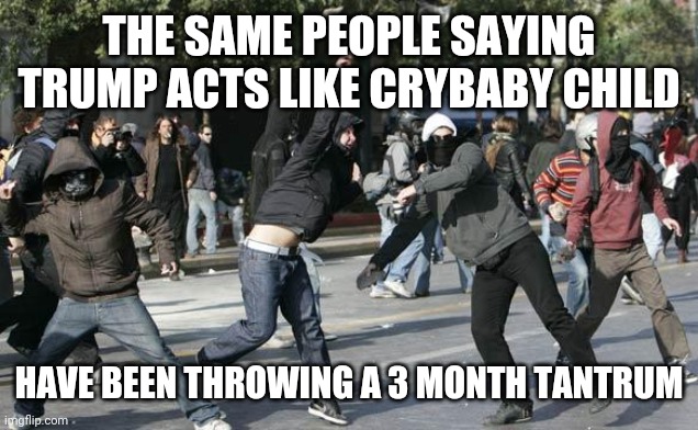 Leftist logic | THE SAME PEOPLE SAYING TRUMP ACTS LIKE CRYBABY CHILD; HAVE BEEN THROWING A 3 MONTH TANTRUM | image tagged in rioters | made w/ Imgflip meme maker