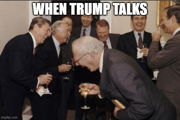 all the dems out there tell me if this is right | WHEN TRUMP TALKS | image tagged in memes,laughing men in suits | made w/ Imgflip meme maker