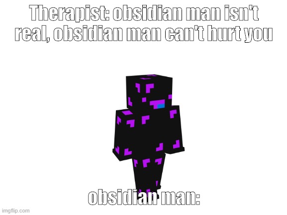 idk ¯\_(ツ)_/¯ | Therapist: obsidian man isn't real, obsidian man can't hurt you; obsidian man: | image tagged in blank white template,therapist,idk,why | made w/ Imgflip meme maker