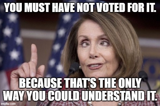 Nancy pelosi | YOU MUST HAVE NOT VOTED FOR IT. BECAUSE THAT'S THE ONLY WAY YOU COULD UNDERSTAND IT. | image tagged in nancy pelosi | made w/ Imgflip meme maker