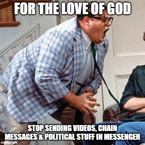 Chris Farley For the love of god | FOR THE LOVE OF GOD; STOP SENDING VIDEOS, CHAIN MESSAGES & POLITICAL STUFF IN MESSENGER | image tagged in chris farley for the love of god | made w/ Imgflip meme maker
