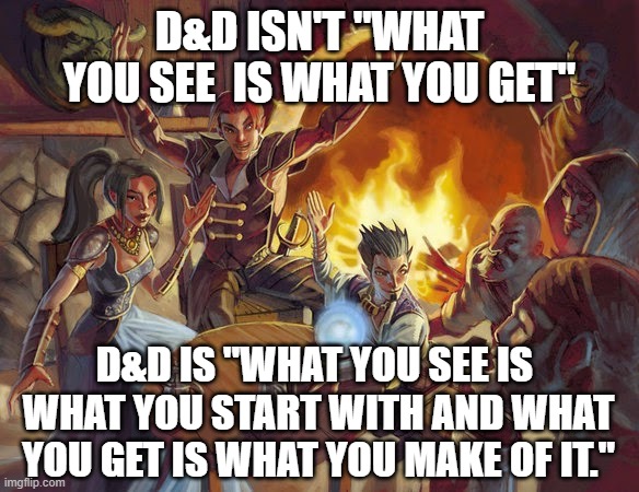 A little d&D phrase I came up with while walking home with my brother | D&D ISN'T "WHAT YOU SEE  IS WHAT YOU GET"; D&D IS "WHAT YOU SEE IS 
WHAT YOU START WITH AND WHAT YOU GET IS WHAT YOU MAKE OF IT." | image tagged in dnd tavern | made w/ Imgflip meme maker
