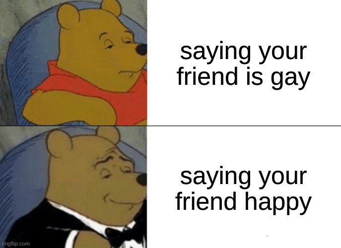 Tuxedo Winnie The Pooh | saying your friend is gay; saying your friend happy | image tagged in memes,tuxedo winnie the pooh | made w/ Imgflip meme maker