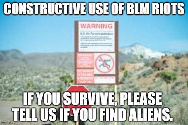 BLM riots Area 51 | CONSTRUCTIVE USE OF BLM RIOTS; IF YOU SURVIVE, PLEASE TELL US IF YOU FIND ALIENS. | image tagged in blm,riots,antifa,area 51 | made w/ Imgflip meme maker