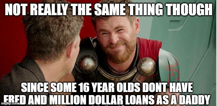 Thor is he though | NOT REALLY THE SAME THING THOUGH SINCE SOME 16 YEAR OLDS DONT HAVE FRED AND MILLION DOLLAR LOANS AS A DADDY | image tagged in thor is he though | made w/ Imgflip meme maker