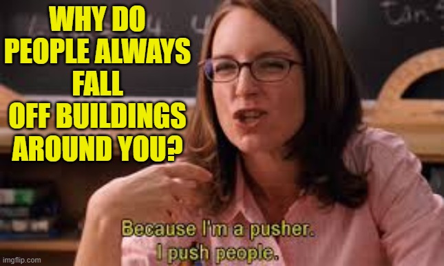 Dark Humor Squad (Mean Girls Template) | WHY DO PEOPLE ALWAYS FALL OFF BUILDINGS AROUND YOU? | image tagged in i'm a pusher | made w/ Imgflip meme maker