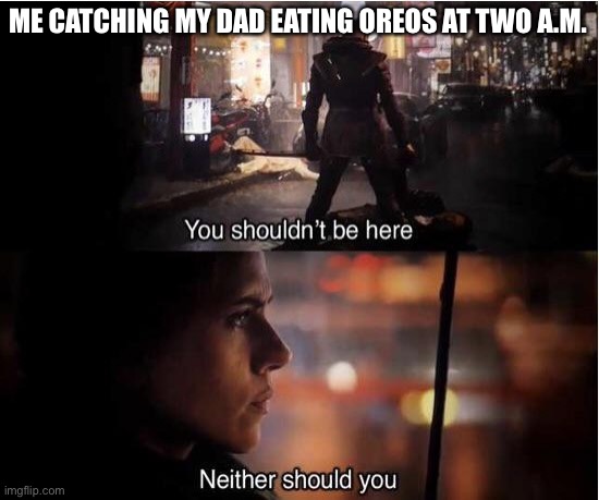 Midnight Snack | ME CATCHING MY DAD EATING OREOS AT TWO A.M. | image tagged in you shouldn't be here neither should you | made w/ Imgflip meme maker