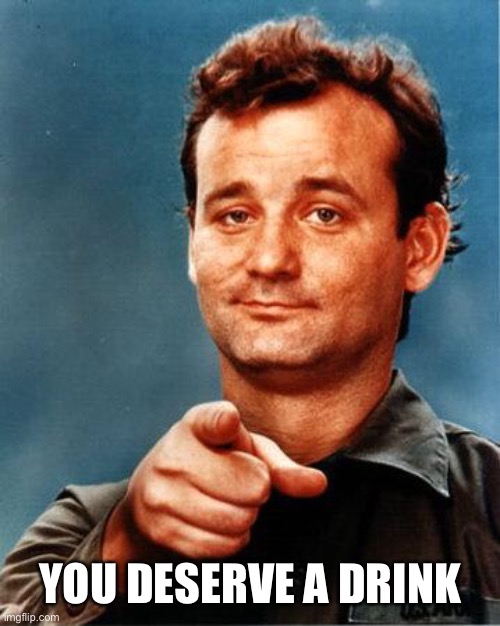 Earlier and earlier every day | YOU DESERVE A DRINK | image tagged in bill murray,drinking,alcohol,long day,memes,is it time yet | made w/ Imgflip meme maker