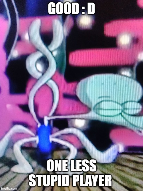 Squidward Dancing Meme | GOOD : D; ONE LESS STUPID PLAYER | image tagged in squidward dancing meme | made w/ Imgflip meme maker
