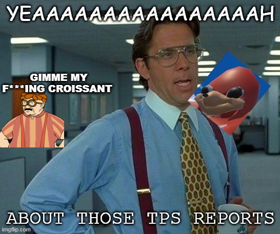 Yeah About those..... | YEAAAAAAAAAAAAAAAAH; GIMME MY F***ING CROISSANT; ABOUT THOSE TPS REPORTS | image tagged in memes,that would be great | made w/ Imgflip meme maker