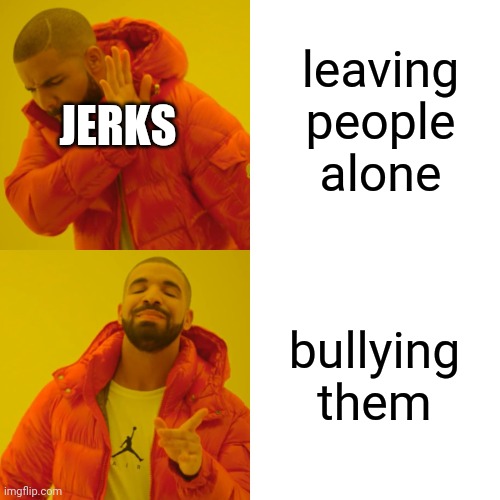 and the cycle #better imgflip for all |  leaving people alone; JERKS; bullying them | image tagged in memes,drake hotline bling | made w/ Imgflip meme maker