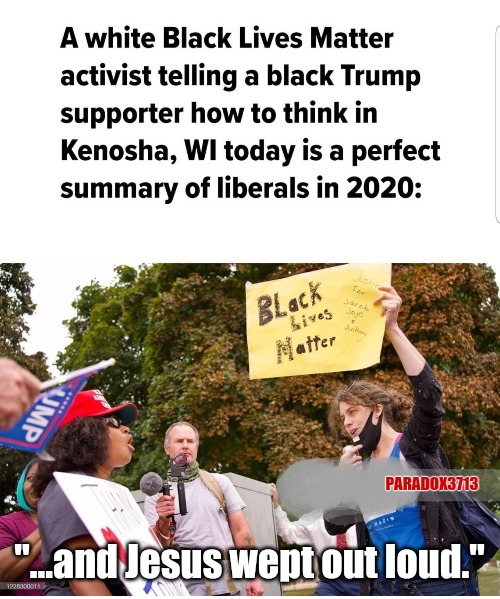Nothing says 'You ain't Black' quite like a White BLM ally, saying it to you.   LOL! | PARADOX3713; "...and Jesus wept out loud." | image tagged in memes,black lives matter,politics,donald trump,election 2020,joe biden | made w/ Imgflip meme maker
