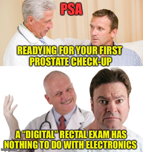 The More You Know... | PSA; READYING FOR YOUR FIRST 
PROSTATE CHECK-UP; A “DIGITAL” RECTAL EXAM HAS NOTHING TO DO WITH ELECTRONICS | image tagged in prostate exam,digital rectal exam,psa | made w/ Imgflip meme maker