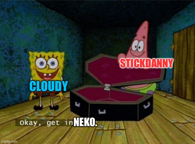 Neko is ruining our stream. | STICKDANNY; CLOUDY; NEKO. | image tagged in spongebob coffin | made w/ Imgflip meme maker