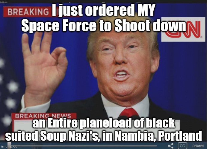 Trump Breaking News | I just ordered MY Space Force to Shoot down; an Entire planeload of black suited Soup Nazi's, in Nambia, Portland | image tagged in trump breaking news | made w/ Imgflip meme maker