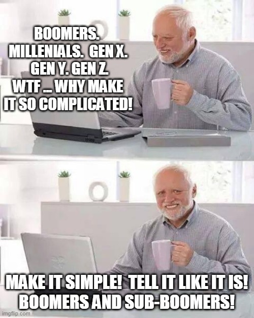 Boomers ... and then everything less than boomers.  It's simple. | BOOMERS.  MILLENIALS.  GEN X.  GEN Y. GEN Z.
WTF ... WHY MAKE IT SO COMPLICATED! MAKE IT SIMPLE!  TELL IT LIKE IT IS!
BOOMERS AND SUB-BOOMERS! | image tagged in memes,hide the pain harold | made w/ Imgflip meme maker
